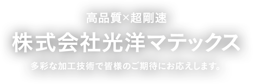 高品質×超剛速 株式会社光洋マテックス 多彩な加工技術で皆様のご期待にお応えします。