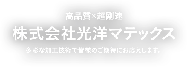 高品質×超剛速 株式会社光洋マテックス 多彩な加工技術で皆様のご期待にお応えします。